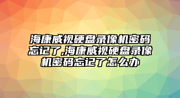 海康威視硬盤錄像機密碼忘記了,?？低曈脖P錄像機密碼忘記了怎么辦