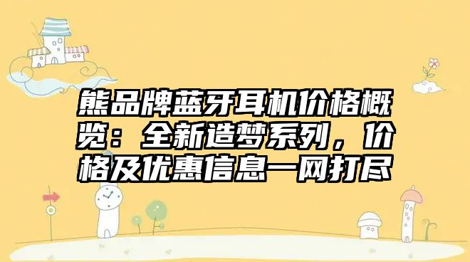 熊品牌藍牙耳機價格概覽：全新造夢系列，價格及優(yōu)惠信息一網(wǎng)打盡