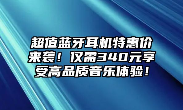超值藍牙耳機特惠價來襲！僅需340元享受高品質(zhì)音樂體驗！