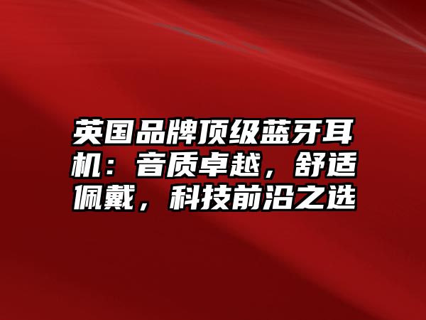 英國(guó)品牌頂級(jí)藍(lán)牙耳機(jī)：音質(zhì)卓越，舒適佩戴，科技前沿之選