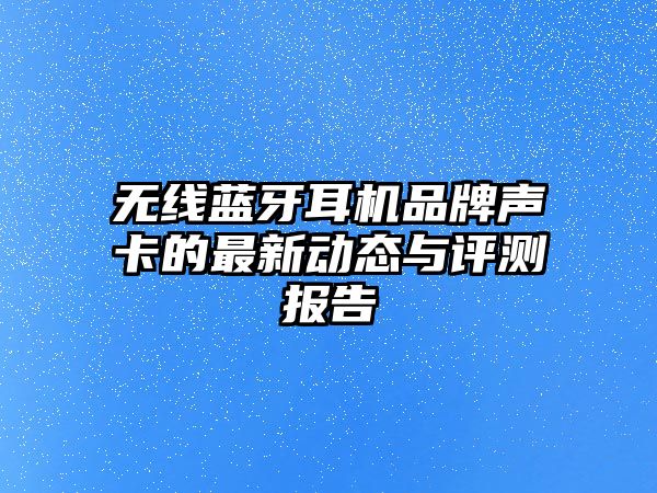 無線藍(lán)牙耳機(jī)品牌聲卡的最新動(dòng)態(tài)與評(píng)測(cè)報(bào)告