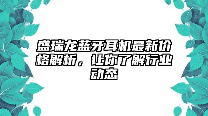盛瑞龍藍牙耳機最新價格解析，讓你了解行業(yè)動態(tài)