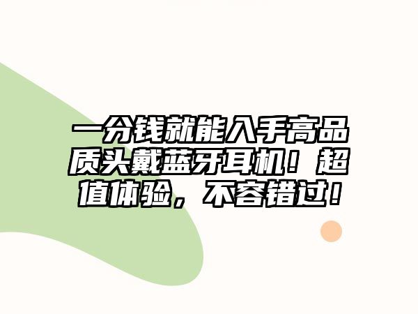 一分錢就能入手高品質(zhì)頭戴藍牙耳機！超值體驗，不容錯過！