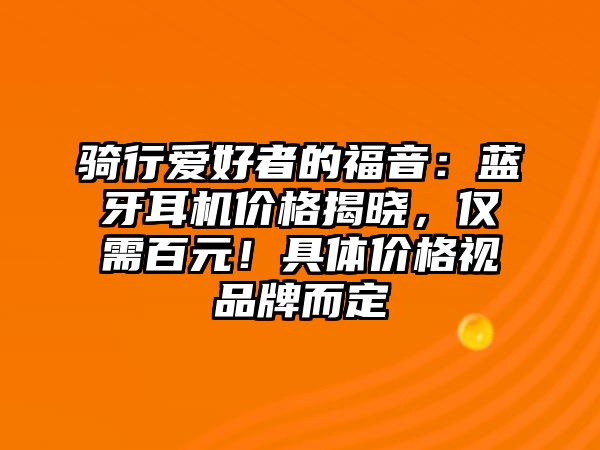 騎行愛(ài)好者的福音：藍(lán)牙耳機(jī)價(jià)格揭曉，僅需百元！具體價(jià)格視品牌而定