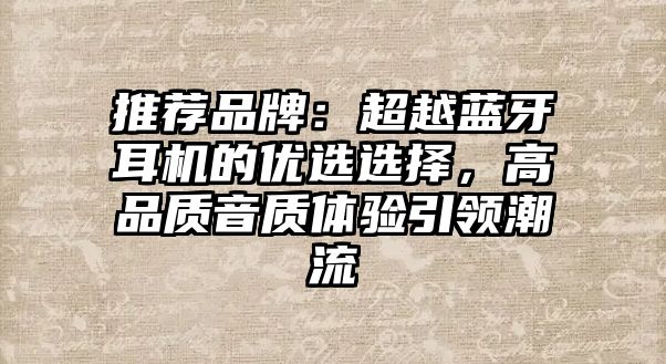 推薦品牌：超越藍牙耳機的優(yōu)選選擇，高品質(zhì)音質(zhì)體驗引領(lǐng)潮流