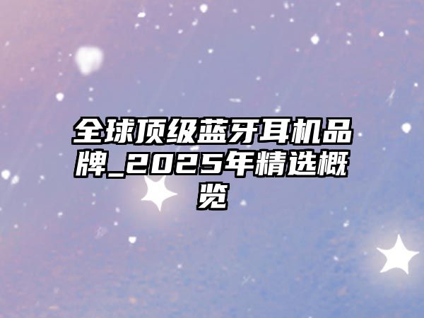 全球頂級藍(lán)牙耳機(jī)品牌_2025年精選概覽