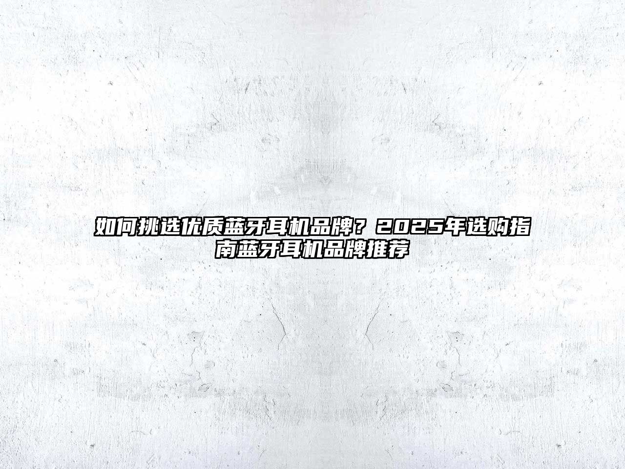 如何挑選優(yōu)質(zhì)藍(lán)牙耳機(jī)品牌？2025年選購(gòu)指南藍(lán)牙耳機(jī)品牌推薦