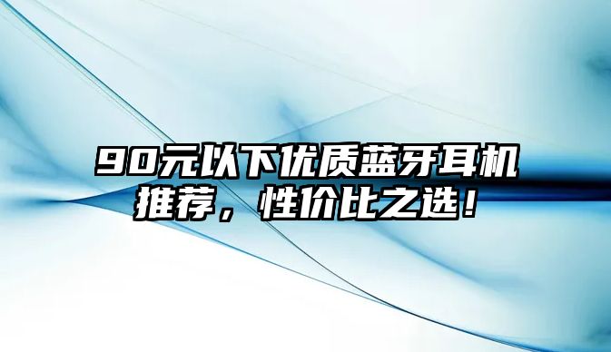 90元以下優(yōu)質(zhì)藍(lán)牙耳機(jī)推薦，性價(jià)比之選！