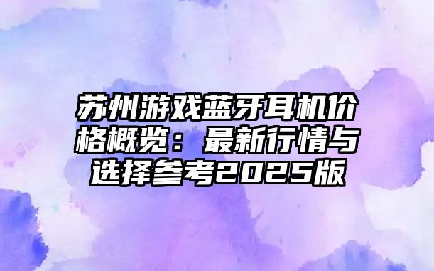 蘇州游戲藍(lán)牙耳機(jī)價格概覽：最新行情與選擇參考2025版