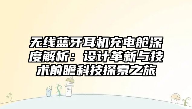 無線藍(lán)牙耳機(jī)充電艙深度解析：設(shè)計(jì)革新與技術(shù)前瞻科技探索之旅