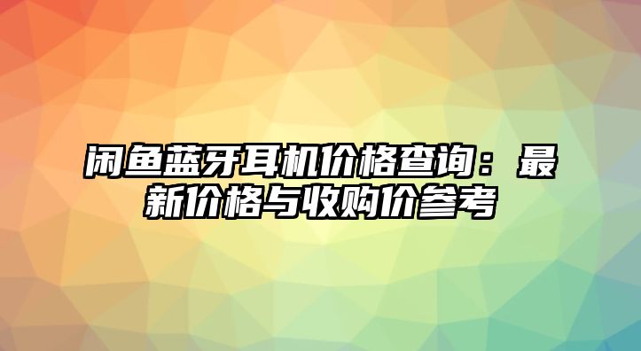 閑魚藍(lán)牙耳機(jī)價格查詢：最新價格與收購價參考