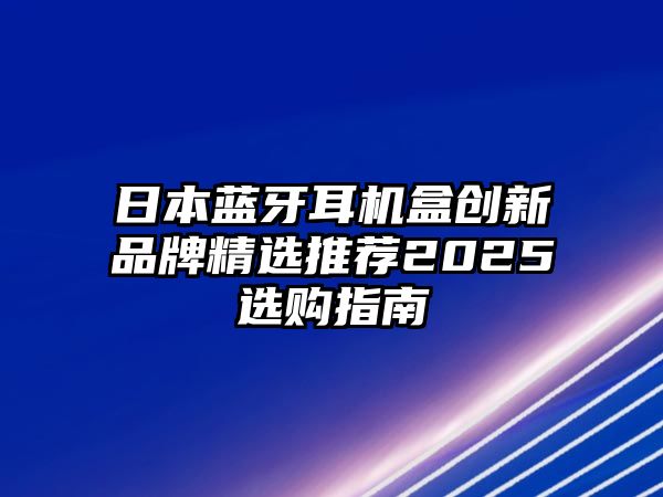 日本藍(lán)牙耳機(jī)盒創(chuàng)新品牌精選推薦2025選購(gòu)指南