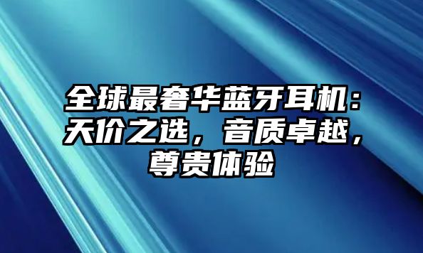全球最奢華藍(lán)牙耳機(jī)：天價(jià)之選，音質(zhì)卓越，尊貴體驗(yàn)