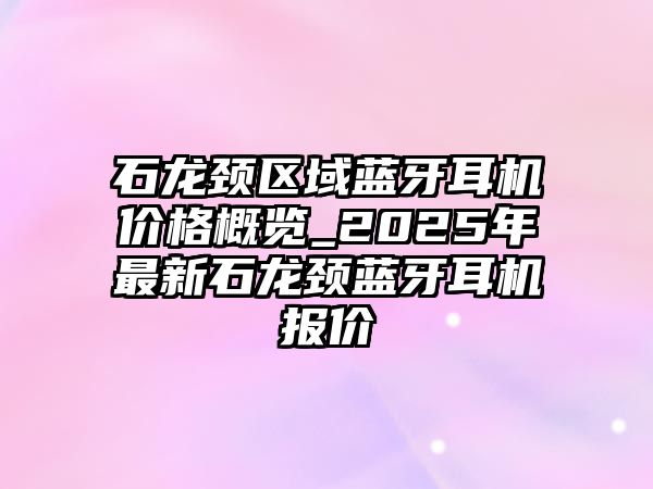 石龍頸區(qū)域藍(lán)牙耳機(jī)價(jià)格概覽_2025年最新石龍頸藍(lán)牙耳機(jī)報(bào)價(jià)