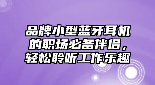品牌小型藍(lán)牙耳機(jī)的職場(chǎng)必備伴侶，輕松聆聽(tīng)工作樂(lè)趣