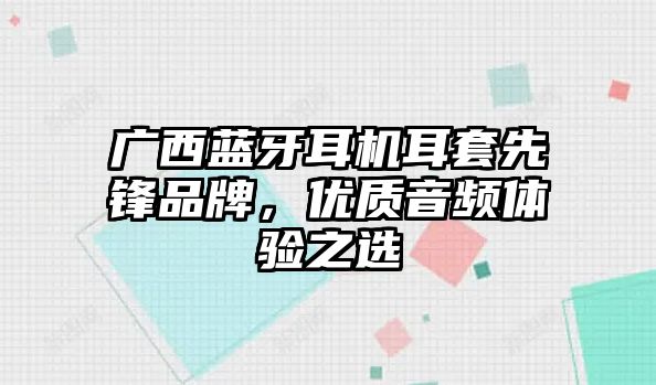 廣西藍牙耳機耳套先鋒品牌，優(yōu)質音頻體驗之選