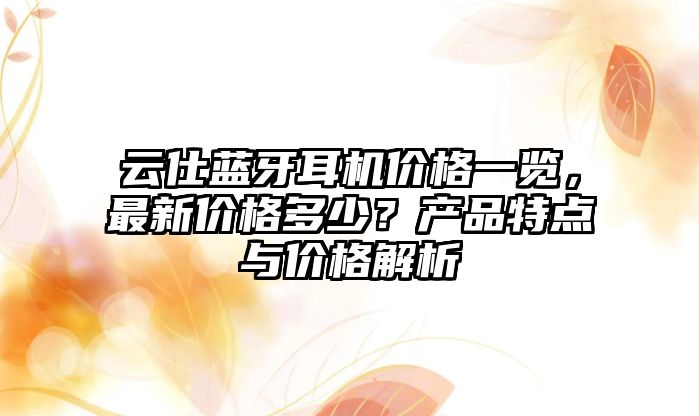云仕藍(lán)牙耳機(jī)價(jià)格一覽，最新價(jià)格多少？產(chǎn)品特點(diǎn)與價(jià)格解析