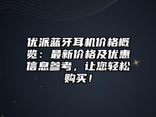 優(yōu)派藍(lán)牙耳機(jī)價格概覽：最新價格及優(yōu)惠信息參考，讓您輕松購買！