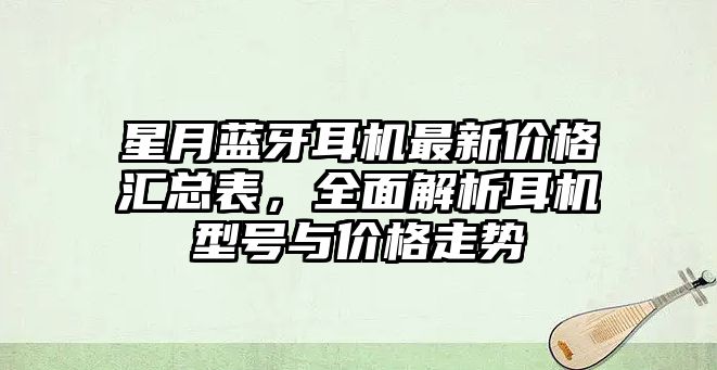 星月藍(lán)牙耳機(jī)最新價(jià)格匯總表，全面解析耳機(jī)型號與價(jià)格走勢