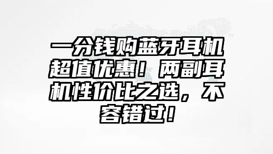 一分錢購藍(lán)牙耳機(jī)超值優(yōu)惠！兩副耳機(jī)性價(jià)比之選，不容錯(cuò)過！