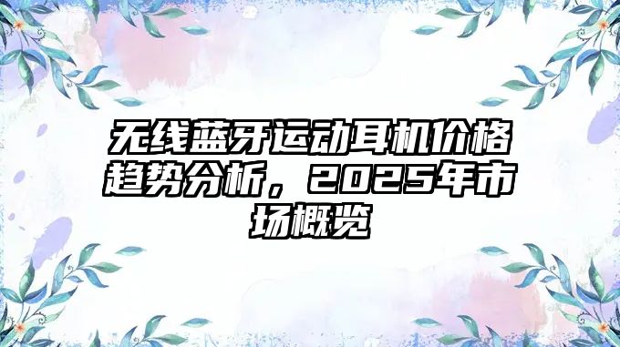 無線藍(lán)牙運動耳機價格趨勢分析，2025年市場概覽