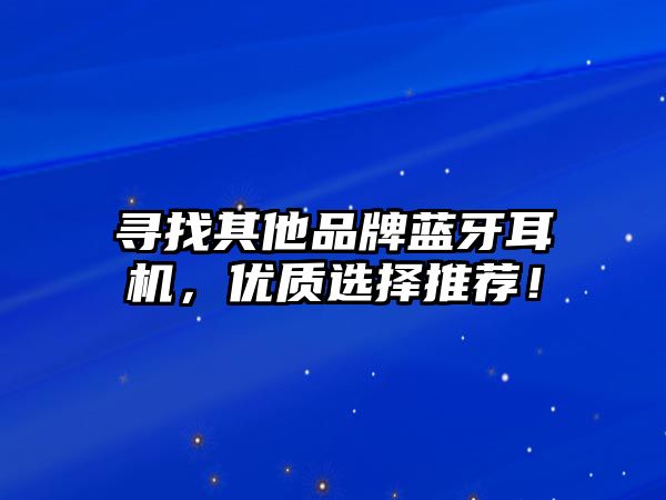 尋找其他品牌藍牙耳機，優(yōu)質(zhì)選擇推薦！