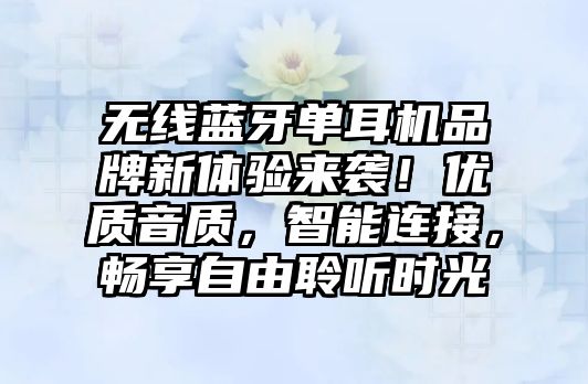 無線藍(lán)牙單耳機(jī)品牌新體驗來襲！優(yōu)質(zhì)音質(zhì)，智能連接，暢享自由聆聽時光
