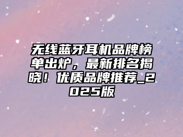 無線藍牙耳機品牌榜單出爐，最新排名揭曉！優(yōu)質(zhì)品牌推薦_2025版