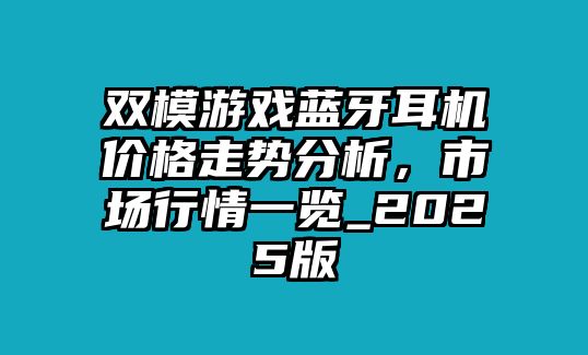 雙模游戲藍牙耳機價格走勢分析，市場行情一覽_2025版