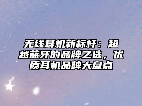 無線耳機新標桿：超越藍牙的品牌之選，優(yōu)質(zhì)耳機品牌大盤點
