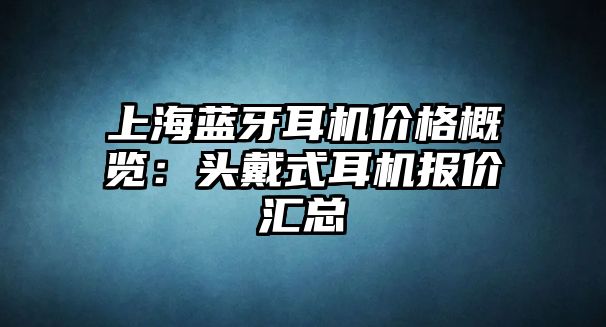 上海藍牙耳機價格概覽：頭戴式耳機報價匯總