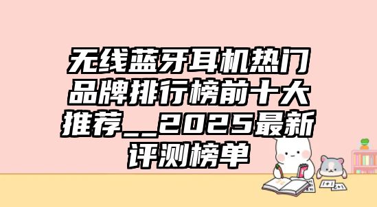 無線藍牙耳機熱門品牌排行榜前十大推薦__2025最新評測榜單