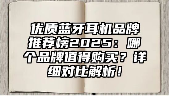 優(yōu)質(zhì)藍(lán)牙耳機(jī)品牌推薦榜2025：哪個(gè)品牌值得購(gòu)買？詳細(xì)對(duì)比解析！