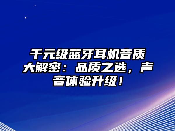 千元級(jí)藍(lán)牙耳機(jī)音質(zhì)大解密：品質(zhì)之選，聲音體驗(yàn)升級(jí)！