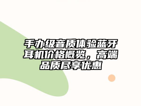 手辦級音質(zhì)體驗藍牙耳機價格概覽，高端品質(zhì)盡享優(yōu)惠