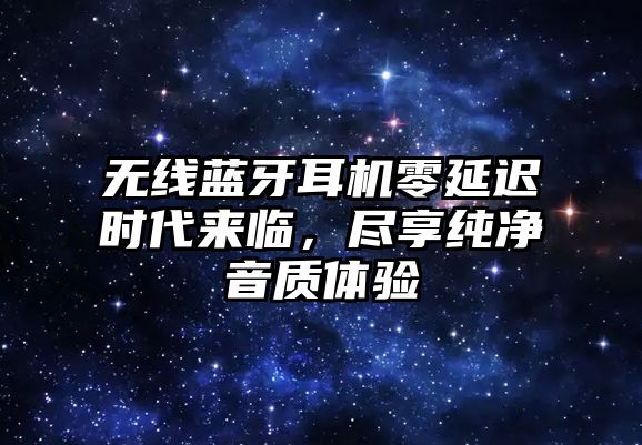 無線藍(lán)牙耳機(jī)零延遲時(shí)代來臨，盡享純凈音質(zhì)體驗(yàn)