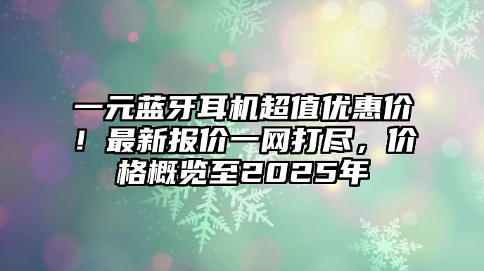 一元藍(lán)牙耳機(jī)超值優(yōu)惠價(jià)！最新報(bào)價(jià)一網(wǎng)打盡，價(jià)格概覽至2025年