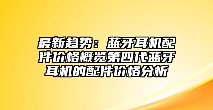 最新趨勢：藍(lán)牙耳機(jī)配件價(jià)格概覽第四代藍(lán)牙耳機(jī)的配件價(jià)格分析