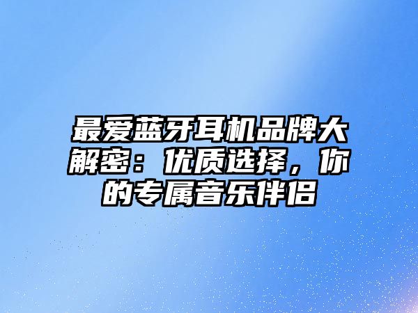 最愛藍牙耳機品牌大解密：優(yōu)質(zhì)選擇，你的專屬音樂伴侶