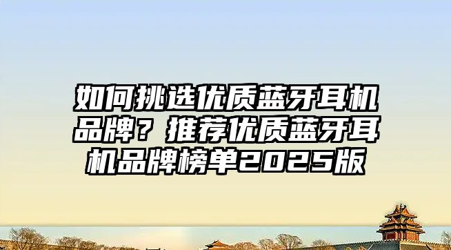 如何挑選優(yōu)質(zhì)藍(lán)牙耳機(jī)品牌？推薦優(yōu)質(zhì)藍(lán)牙耳機(jī)品牌榜單2025版