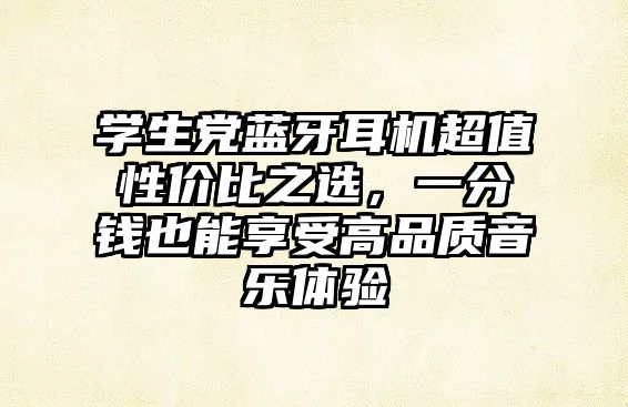 學(xué)生黨藍牙耳機超值性價比之選，一分錢也能享受高品質(zhì)音樂體驗