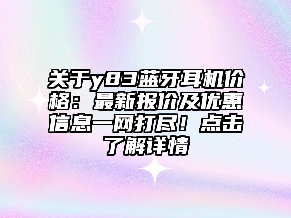 關(guān)于y83藍(lán)牙耳機(jī)價(jià)格：最新報(bào)價(jià)及優(yōu)惠信息一網(wǎng)打盡！點(diǎn)擊了解詳情