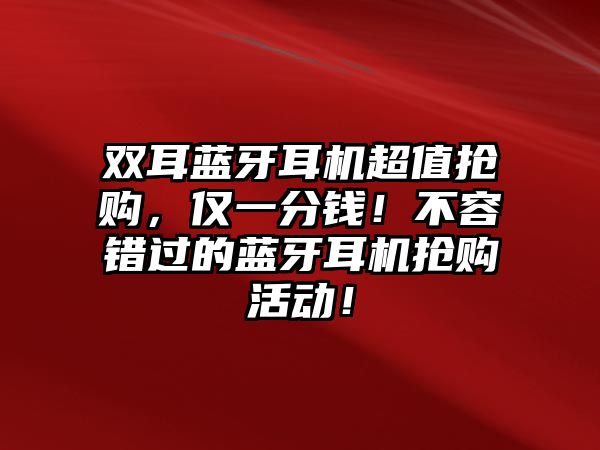 雙耳藍牙耳機超值搶購，僅一分錢！不容錯過的藍牙耳機搶購活動！