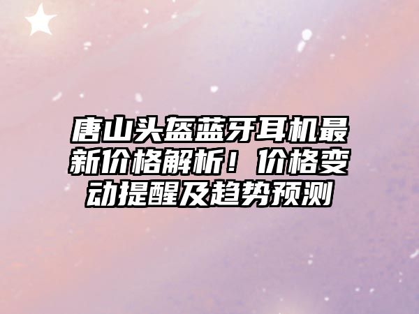 唐山頭盔藍(lán)牙耳機最新價格解析！價格變動提醒及趨勢預(yù)測
