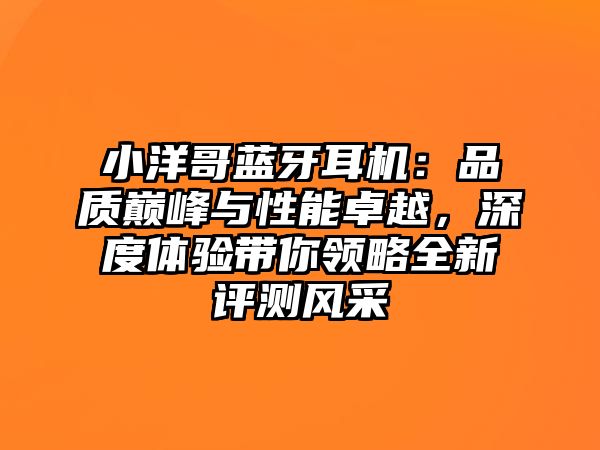 小洋哥藍(lán)牙耳機：品質(zhì)巔峰與性能卓越，深度體驗帶你領(lǐng)略全新評測風(fēng)采