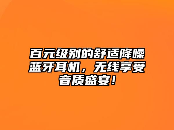 百元級別的舒適降噪藍(lán)牙耳機(jī)，無線享受音質(zhì)盛宴！