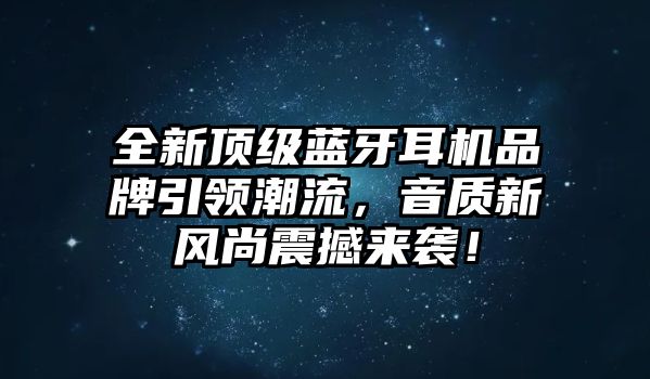 全新頂級(jí)藍(lán)牙耳機(jī)品牌引領(lǐng)潮流，音質(zhì)新風(fēng)尚震撼來(lái)襲！