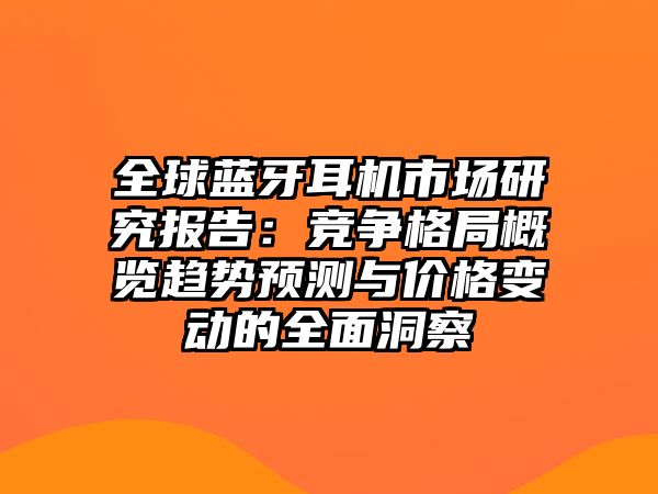 全球藍牙耳機市場研究報告：競爭格局概覽趨勢預測與價格變動的全面洞察