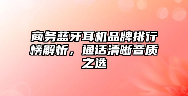 商務藍牙耳機品牌排行榜解析，通話清晰音質(zhì)之選
