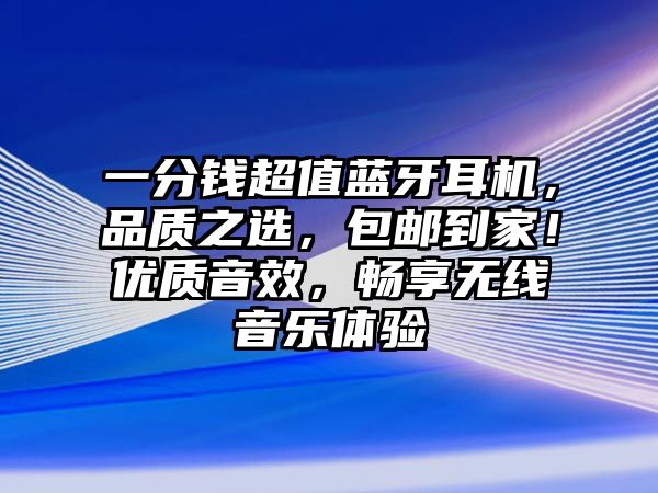 一分錢超值藍牙耳機，品質(zhì)之選，包郵到家！優(yōu)質(zhì)音效，暢享無線音樂體驗